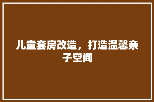 儿童套房改造，打造温馨亲子空间