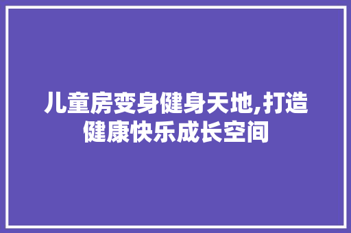 儿童房变身健身天地,打造健康快乐成长空间