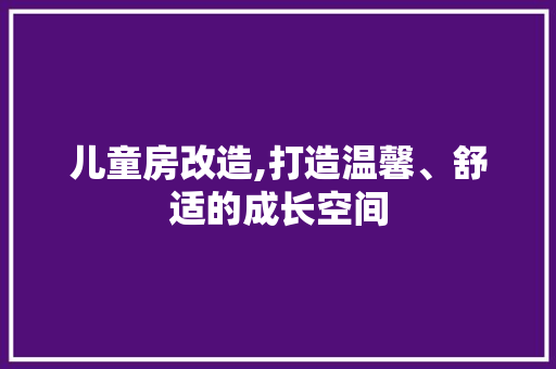 儿童房改造,打造温馨、舒适的成长空间