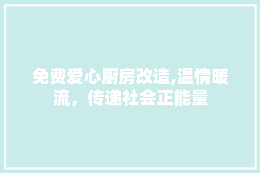 免费爱心厨房改造,温情暖流，传递社会正能量
