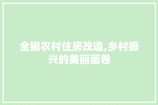 全椒农村住房改造,乡村振兴的美丽画卷