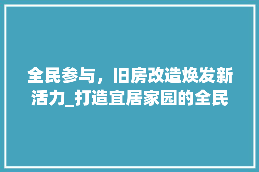全民参与，旧房改造焕发新活力_打造宜居家园的全民行动