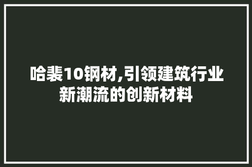 哈裴10钢材,引领建筑行业新潮流的创新材料