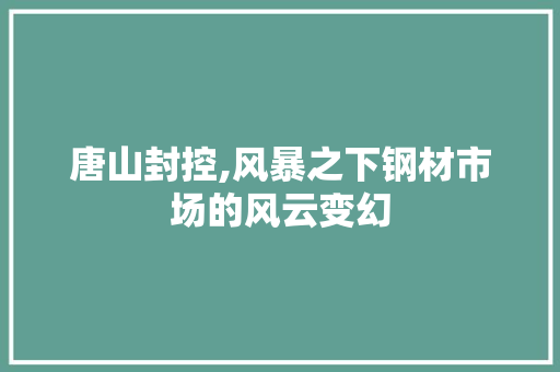 唐山封控,风暴之下钢材市场的风云变幻