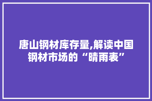唐山钢材库存量,解读中国钢材市场的“晴雨表”