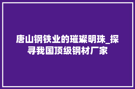 唐山钢铁业的璀璨明珠_探寻我国顶级钢材厂家