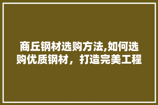 商丘钢材选购方法,如何选购优质钢材，打造完美工程