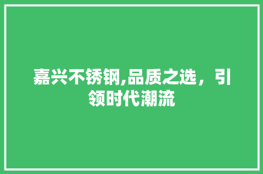 嘉兴不锈钢,品质之选，引领时代潮流
