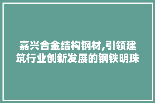 嘉兴合金结构钢材,引领建筑行业创新发展的钢铁明珠