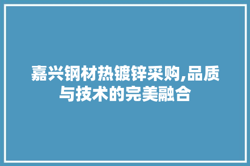 嘉兴钢材热镀锌采购,品质与技术的完美融合