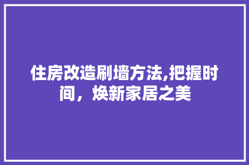 住房改造刷墙方法,把握时间，焕新家居之美