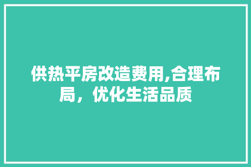 供热平房改造费用,合理布局，优化生活品质
