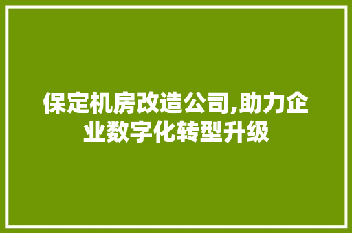 保定机房改造公司,助力企业数字化转型升级