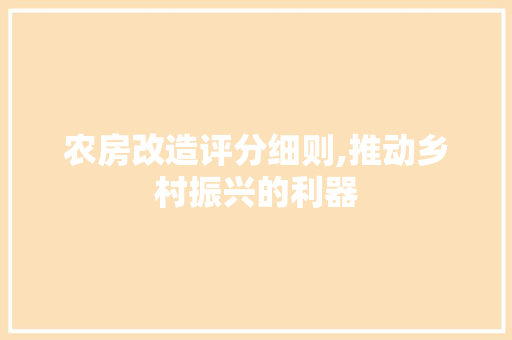 农房改造评分细则,推动乡村振兴的利器