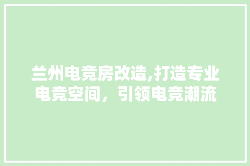 兰州电竞房改造,打造专业电竞空间，引领电竞潮流