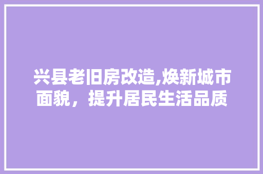 兴县老旧房改造,焕新城市面貌，提升居民生活品质