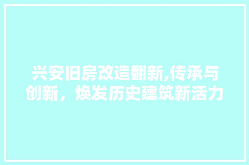 兴安旧房改造翻新,传承与创新，焕发历史建筑新活力