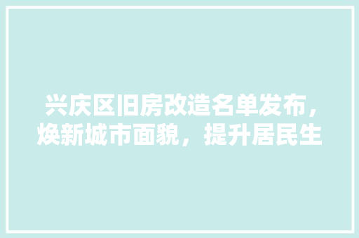 兴庆区旧房改造名单发布，焕新城市面貌，提升居民生活品质