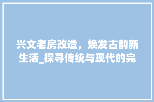 兴文老房改造，焕发古韵新生活_探寻传统与现代的完美融合