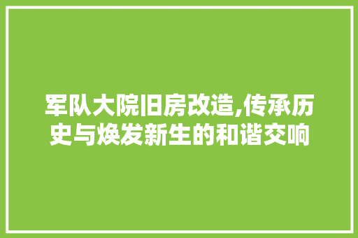 军队大院旧房改造,传承历史与焕发新生的和谐交响