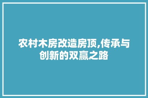 农村木房改造房顶,传承与创新的双赢之路