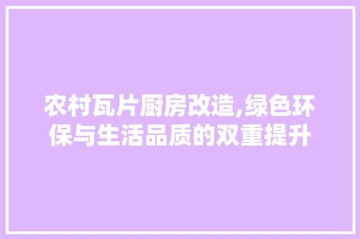 农村瓦片厨房改造,绿色环保与生活品质的双重提升