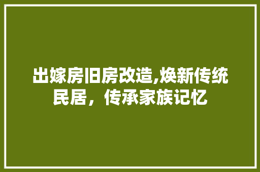 出嫁房旧房改造,焕新传统民居，传承家族记忆