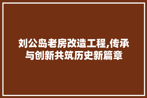 刘公岛老房改造工程,传承与创新共筑历史新篇章