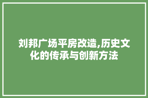 刘邦广场平房改造,历史文化的传承与创新方法