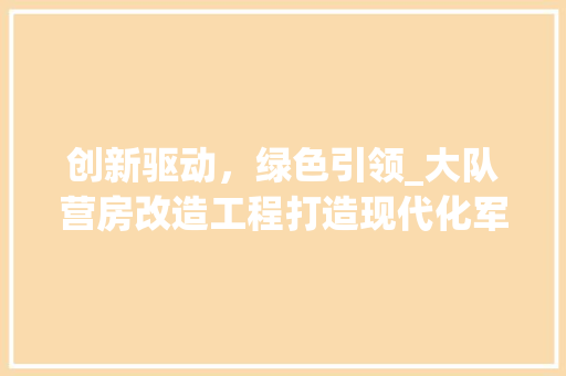 创新驱动，绿色引领_大队营房改造工程打造现代化军事保障体系
