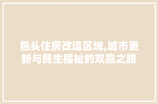 包头住房改造区域,城市更新与民生福祉的双赢之路