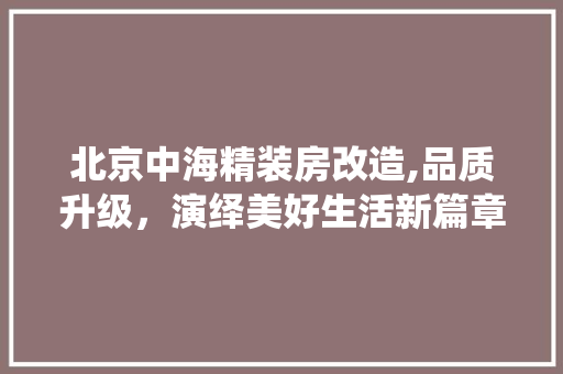 北京中海精装房改造,品质升级，演绎美好生活新篇章
