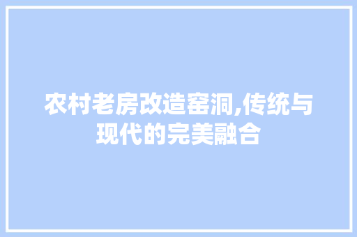 农村老房改造窑洞,传统与现代的完美融合