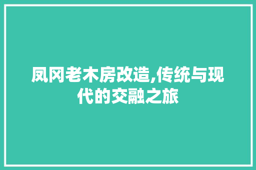 凤冈老木房改造,传统与现代的交融之旅