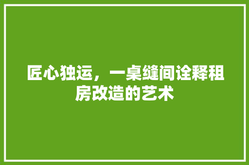 匠心独运，一桌缝间诠释租房改造的艺术