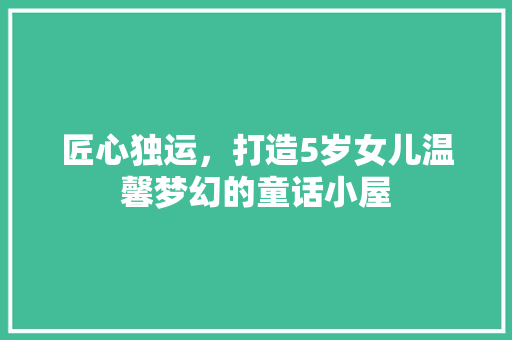 匠心独运，打造5岁女儿温馨梦幻的童话小屋