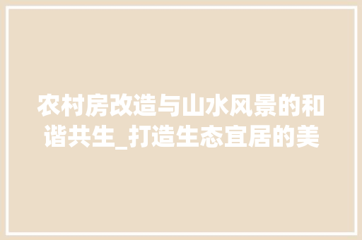 农村房改造与山水风景的和谐共生_打造生态宜居的美丽乡村