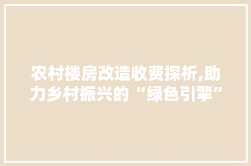 农村楼房改造收费探析,助力乡村振兴的“绿色引擎”