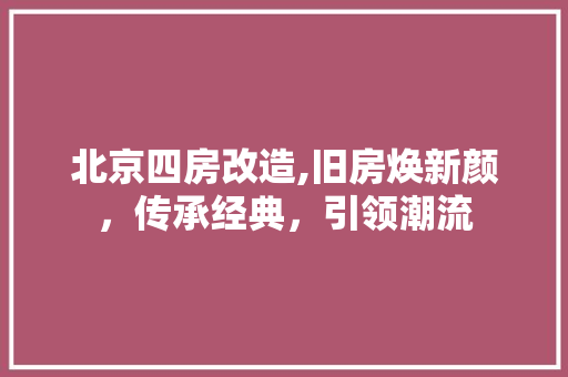北京四房改造,旧房焕新颜，传承经典，引领潮流