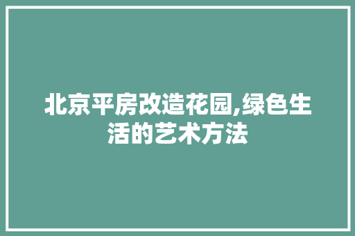 北京平房改造花园,绿色生活的艺术方法