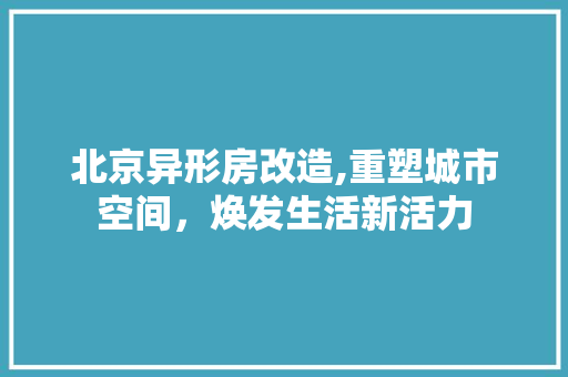 北京异形房改造,重塑城市空间，焕发生活新活力