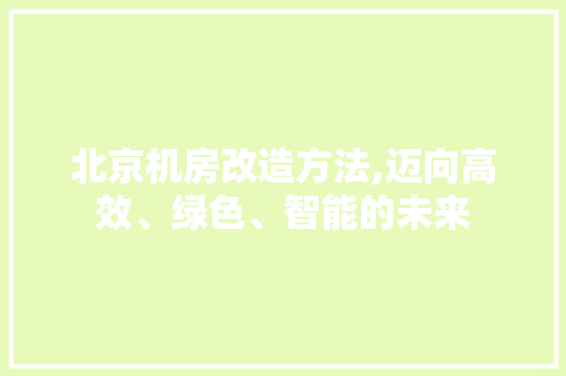 北京机房改造方法,迈向高效、绿色、智能的未来