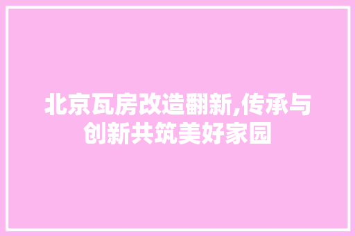 北京瓦房改造翻新,传承与创新共筑美好家园