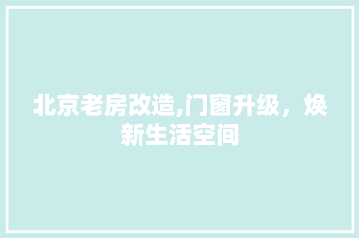 北京老房改造,门窗升级，焕新生活空间
