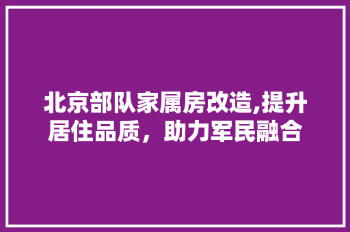 北京部队家属房改造,提升居住品质，助力军民融合