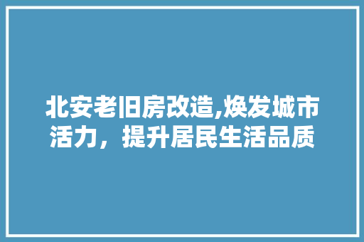 北安老旧房改造,焕发城市活力，提升居民生活品质