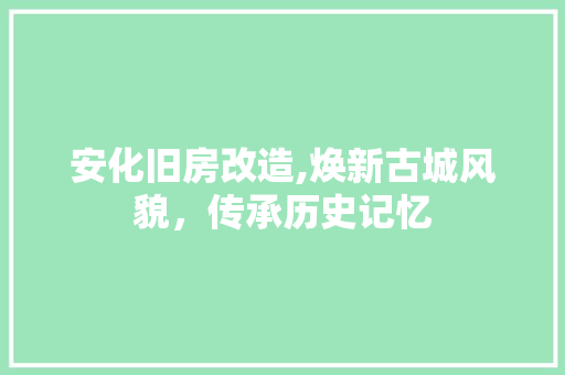 安化旧房改造,焕新古城风貌，传承历史记忆