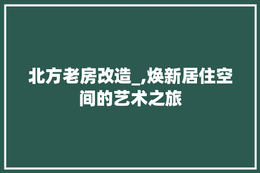 北方老房改造_,焕新居住空间的艺术之旅