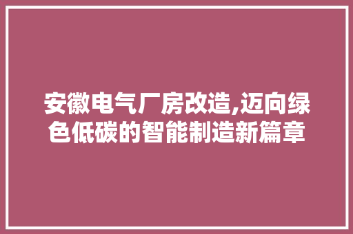 安徽电气厂房改造,迈向绿色低碳的智能制造新篇章