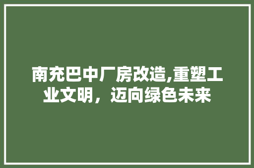 南充巴中厂房改造,重塑工业文明，迈向绿色未来